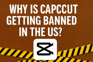 Why Is CapCut Getting Banned in the US?